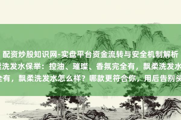 配资炒股知识网-实盘平台资金流转与安全机制解析 2025值得入的6款飘柔洗发水保举：控油、璀璨、香氛完全有，飘柔洗发水怎么样？哪款更符合你，用后告别头发浓重扁塌！
