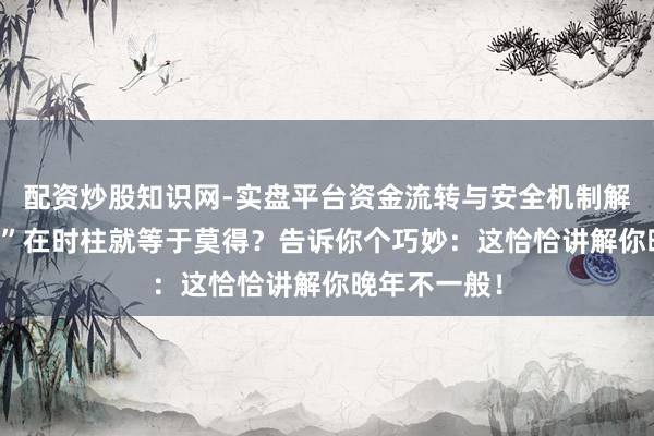 配资炒股知识网-实盘平台资金流转与安全机制解析 “空一火”在时柱就等于莫得？告诉你个巧妙：这恰恰讲解你晚年不一般！