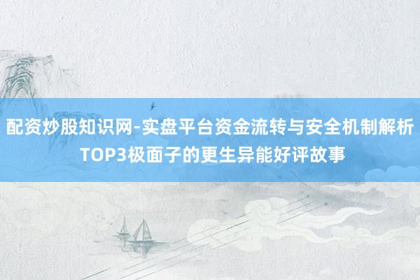 配资炒股知识网-实盘平台资金流转与安全机制解析 TOP3极面子的更生异能好评故事