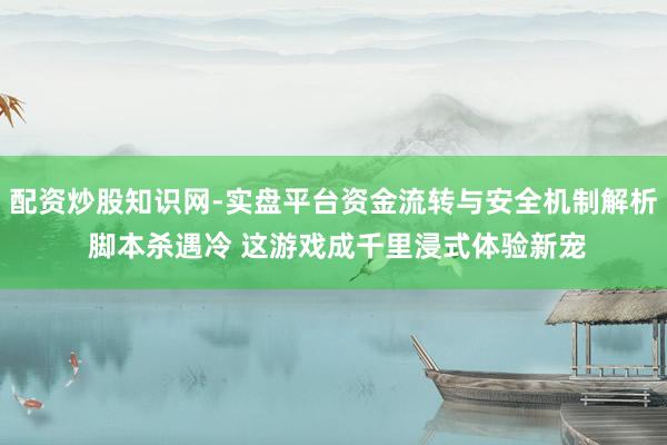 配资炒股知识网-实盘平台资金流转与安全机制解析 脚本杀遇冷 这游戏成千里浸式体验新宠