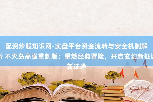 配资炒股知识网-实盘平台资金流转与安全机制解析 不灭岛高强重制版：重燃经典冒险，开启玄幻新征途