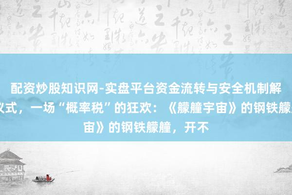 配资炒股知识网-实盘平台资金流转与安全机制解析 十年仪式，一场“概率税”的狂欢：《艨艟宇宙》的钢铁艨艟，开不