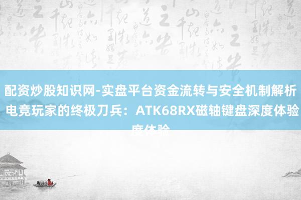 配资炒股知识网-实盘平台资金流转与安全机制解析 电竞玩家的终极刀兵：ATK68RX磁轴键盘深度体验