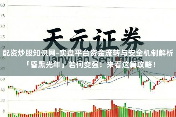 配资炒股知识网-实盘平台资金流转与安全机制解析 「昏黑光年」若何变强！来看这篇攻略！