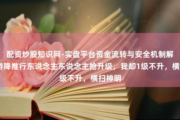 配资炒股知识网-实盘平台资金流转与安全机制解析 网游降推行东说念主东说念主抢升级，我却1级不升，横扫神明