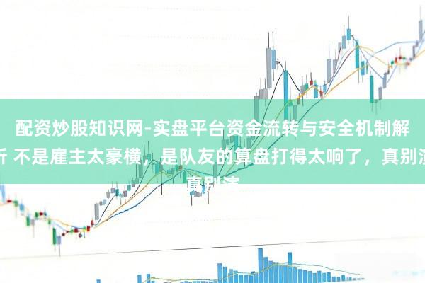 配资炒股知识网-实盘平台资金流转与安全机制解析 不是雇主太豪横，是队友的算盘打得太响了，真别演