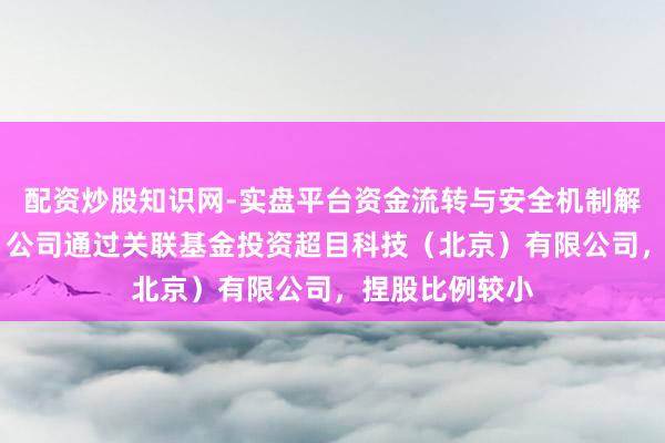配资炒股知识网-实盘平台资金流转与安全机制解析 爱博医疗：公司通过关联基金投资超目科技（北京）有限公司，捏股比例较小