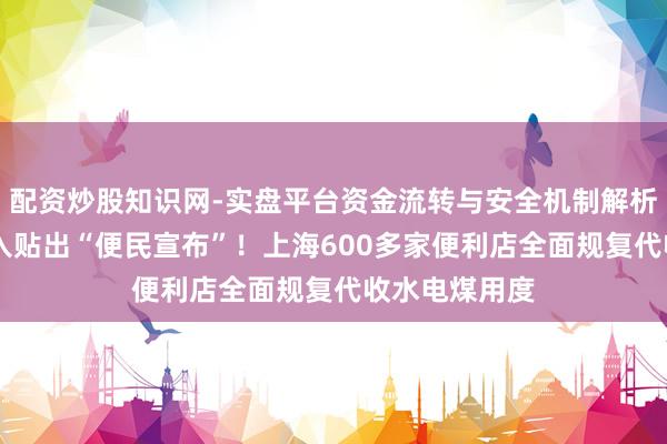 配资炒股知识网-实盘平台资金流转与安全机制解析 【跟踪】长入贴出“便民宣布”！上海600多家便利店全面规复代收水电煤用度