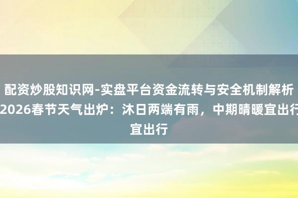 配资炒股知识网-实盘平台资金流转与安全机制解析 2026春节天气出炉：沐日两端有雨，中期晴暖宜出行