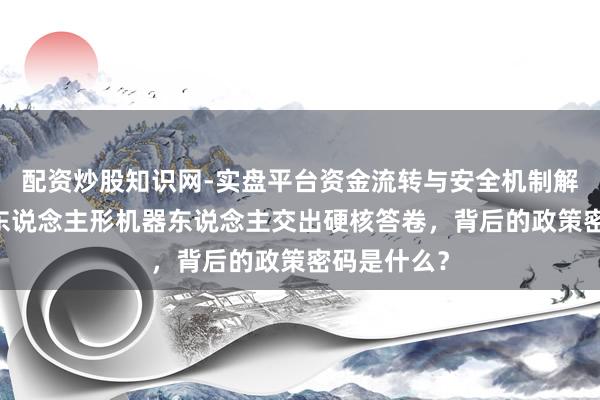 配资炒股知识网-实盘平台资金流转与安全机制解析 杭州产东说念主形机器东说念主交出硬核答卷，背后的政策密码是什么？