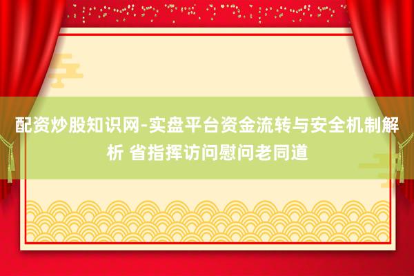 配资炒股知识网-实盘平台资金流转与安全机制解析 省指挥访问慰问老同道