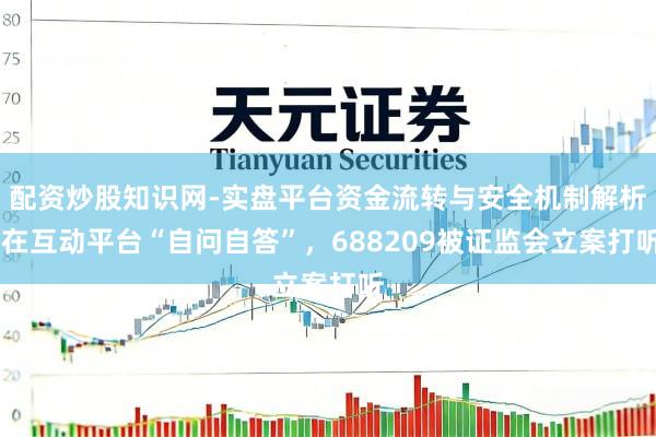 配资炒股知识网-实盘平台资金流转与安全机制解析 在互动平台“自问自答”，688209被证监会立案打听