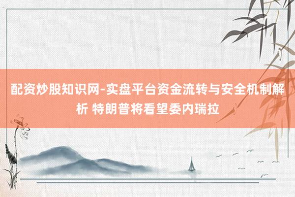 配资炒股知识网-实盘平台资金流转与安全机制解析 特朗普将看望委内瑞拉