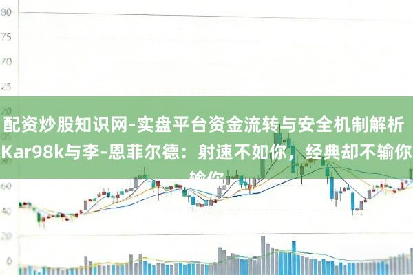 配资炒股知识网-实盘平台资金流转与安全机制解析 Kar98k与李-恩菲尔德：射速不如你，经典却不输你