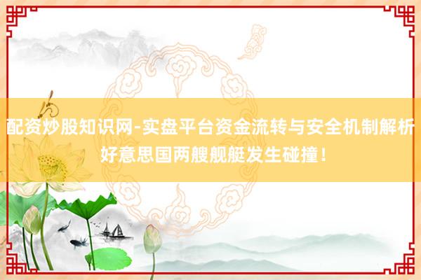 配资炒股知识网-实盘平台资金流转与安全机制解析 好意思国两艘舰艇发生碰撞！