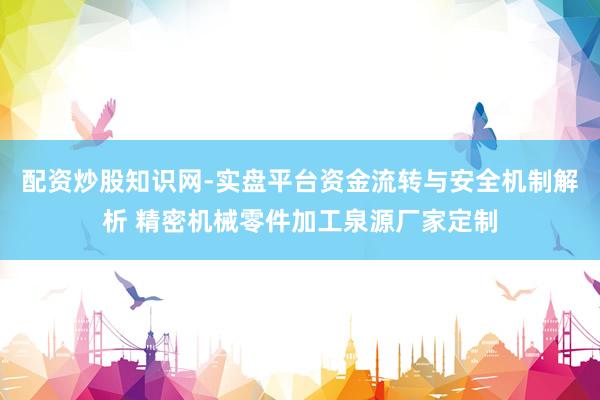 配资炒股知识网-实盘平台资金流转与安全机制解析 精密机械零件加工泉源厂家定制