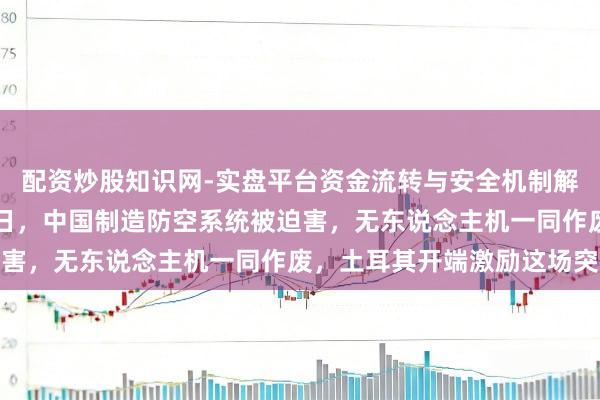 配资炒股知识网-实盘平台资金流转与安全机制解析 紧要战事！2月11日，中国制造防空系统被迫害，无东说念主机一同作废，土耳其开端激励这场突破