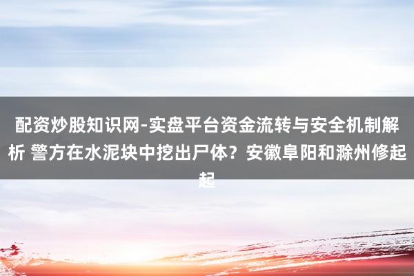 配资炒股知识网-实盘平台资金流转与安全机制解析 警方在水泥块中挖出尸体？安徽阜阳和滁州修起