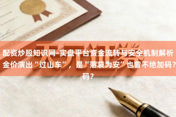 配资炒股知识网-实盘平台资金流转与安全机制解析 金价演出“过山车”，是“落袋为安”也曾不绝加码？