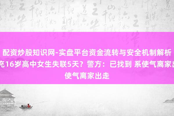 配资炒股知识网-实盘平台资金流转与安全机制解析 南充16岁高中女生失联5天？警方：已找到 系使气离家出走