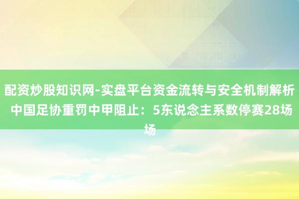 配资炒股知识网-实盘平台资金流转与安全机制解析 中国足协重罚中甲阻止：5东说念主系数停赛28场