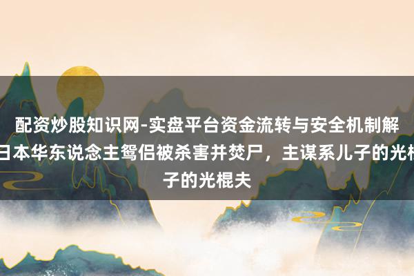 配资炒股知识网-实盘平台资金流转与安全机制解析 日本华东说念主鸳侣被杀害并焚尸，主谋系儿子的光棍夫