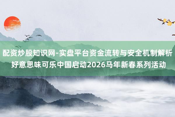 配资炒股知识网-实盘平台资金流转与安全机制解析 好意思味可乐中国启动2026马年新春系列活动