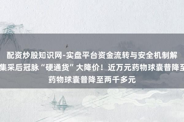 配资炒股知识网-实盘平台资金流转与安全机制解析 新一轮集采后冠脉“硬通货”大降价！近万元药物球囊普降至两千多元