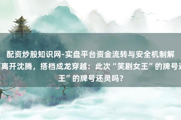 配资炒股知识网-实盘平台资金流转与安全机制解析 马丽离开沈腾，搭档成龙穿越：此次“笑剧女王”的牌号还灵吗？