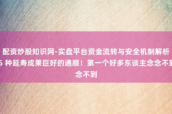 配资炒股知识网-实盘平台资金流转与安全机制解析 5 种延寿成果巨好的通顺！第一个好多东谈主念念不到