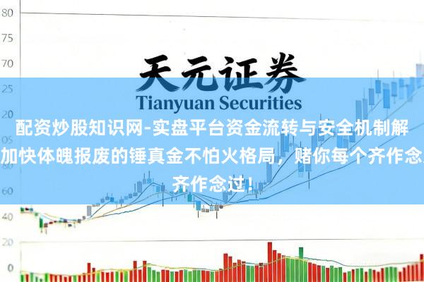 配资炒股知识网-实盘平台资金流转与安全机制解析 加快体魄报废的锤真金不怕火格局，赌你每个齐作念过！