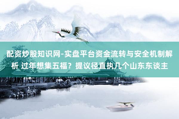 配资炒股知识网-实盘平台资金流转与安全机制解析 过年想集五福？提议径直执几个山东东谈主