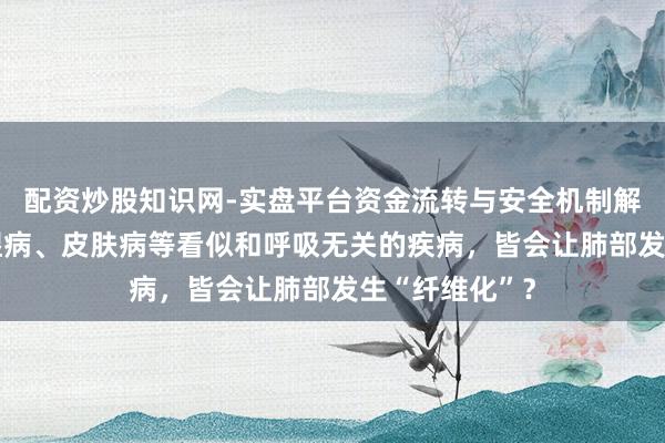 配资炒股知识网-实盘平台资金流转与安全机制解析 为什么风湿病、皮肤病等看似和呼吸无关的疾病，皆会让肺部发生“纤维化”？