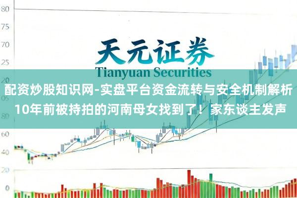 配资炒股知识网-实盘平台资金流转与安全机制解析 10年前被持拍的河南母女找到了！家东谈主发声