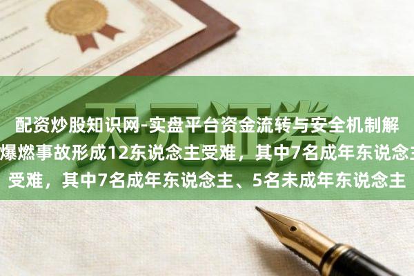 配资炒股知识网-实盘平台资金流转与安全机制解析 湖北宜城烟花炮竹爆燃事故形成12东说念主受难，其中7名成年东说念主、5名未成年东说念主