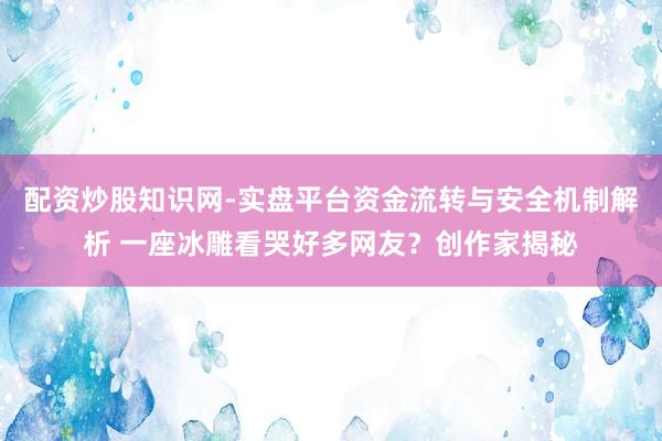 配资炒股知识网-实盘平台资金流转与安全机制解析 一座冰雕看哭好多网友？创作家揭秘
