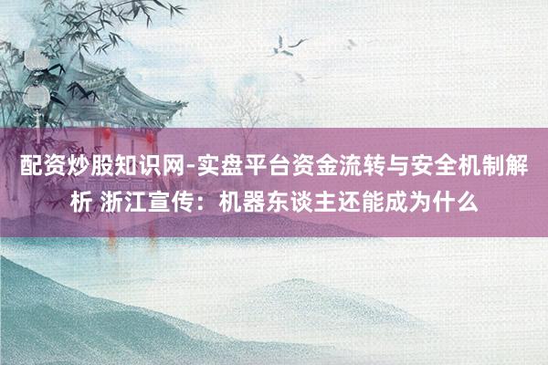 配资炒股知识网-实盘平台资金流转与安全机制解析 浙江宣传：机器东谈主还能成为什么