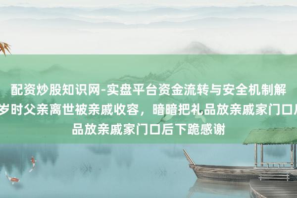 配资炒股知识网-实盘平台资金流转与安全机制解析 男人10岁时父亲离世被亲戚收容，暗暗把礼品放亲戚家门口后下跪感谢
