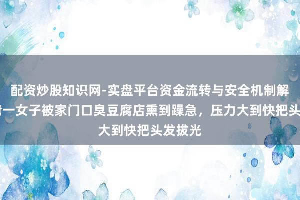 配资炒股知识网-实盘平台资金流转与安全机制解析 台湾一女子被家门口臭豆腐店熏到躁急，压力大到快把头发拔光
