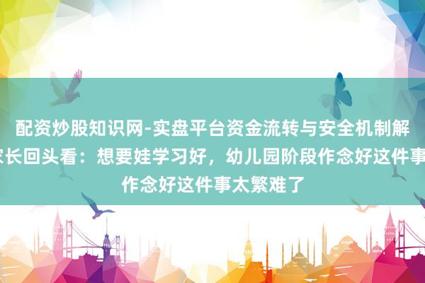配资炒股知识网-实盘平台资金流转与安全机制解析 小学家长回头看：想要娃学习好，幼儿园阶段作念好这件事太繁难了