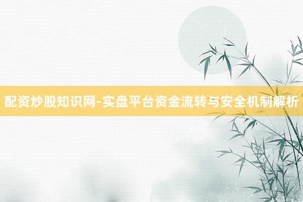 配资炒股知识网-实盘平台资金流转与安全机制解析