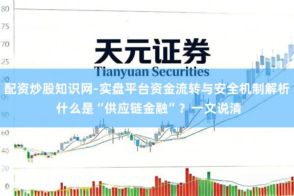 配资炒股知识网-实盘平台资金流转与安全机制解析 什么是“供应链金融”？一文说清