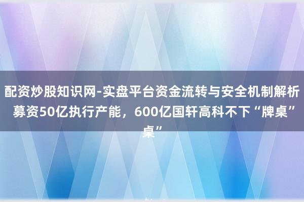配资炒股知识网-实盘平台资金流转与安全机制解析 募资50亿执行产能，600亿国轩高科不下“牌桌”
