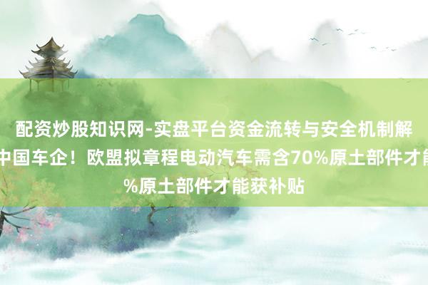 配资炒股知识网-实盘平台资金流转与安全机制解析 剑指中国车企！欧盟拟章程电动汽车需含70%原土部件才能获补贴