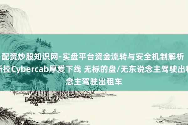 配资炒股知识网-实盘平台资金流转与安全机制解析 特斯拉Cybercab厚爱下线 无标的盘/无东说念主驾驶出租车