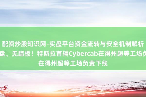 配资炒股知识网-实盘平台资金流转与安全机制解析 无见识盘、无踏板！特斯拉首辆Cybercab在得州超等工场负责下线