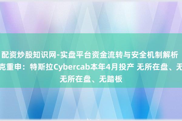 配资炒股知识网-实盘平台资金流转与安全机制解析 马斯克重申：特斯拉Cybercab本年4月投产 无所在盘、无踏板