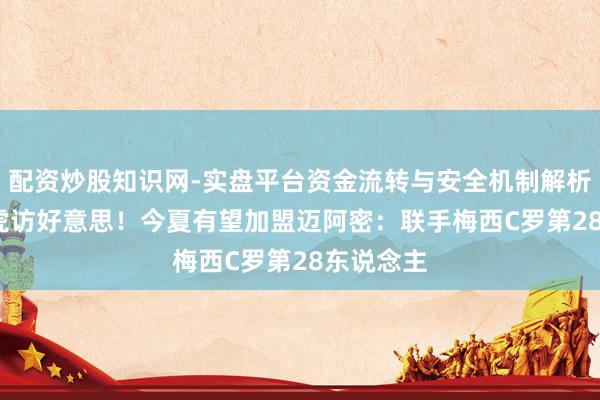 配资炒股知识网-实盘平台资金流转与安全机制解析 34岁胖虎访好意思！今夏有望加盟迈阿密：联手梅西C罗第28东说念主