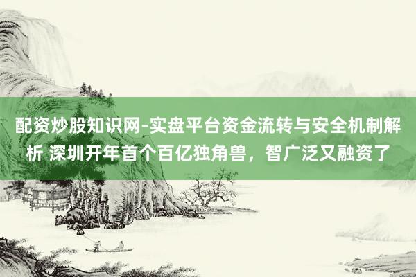 配资炒股知识网-实盘平台资金流转与安全机制解析 深圳开年首个百亿独角兽，智广泛又融资了
