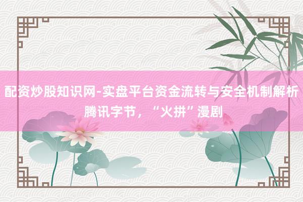 配资炒股知识网-实盘平台资金流转与安全机制解析 腾讯字节，“火拼”漫剧